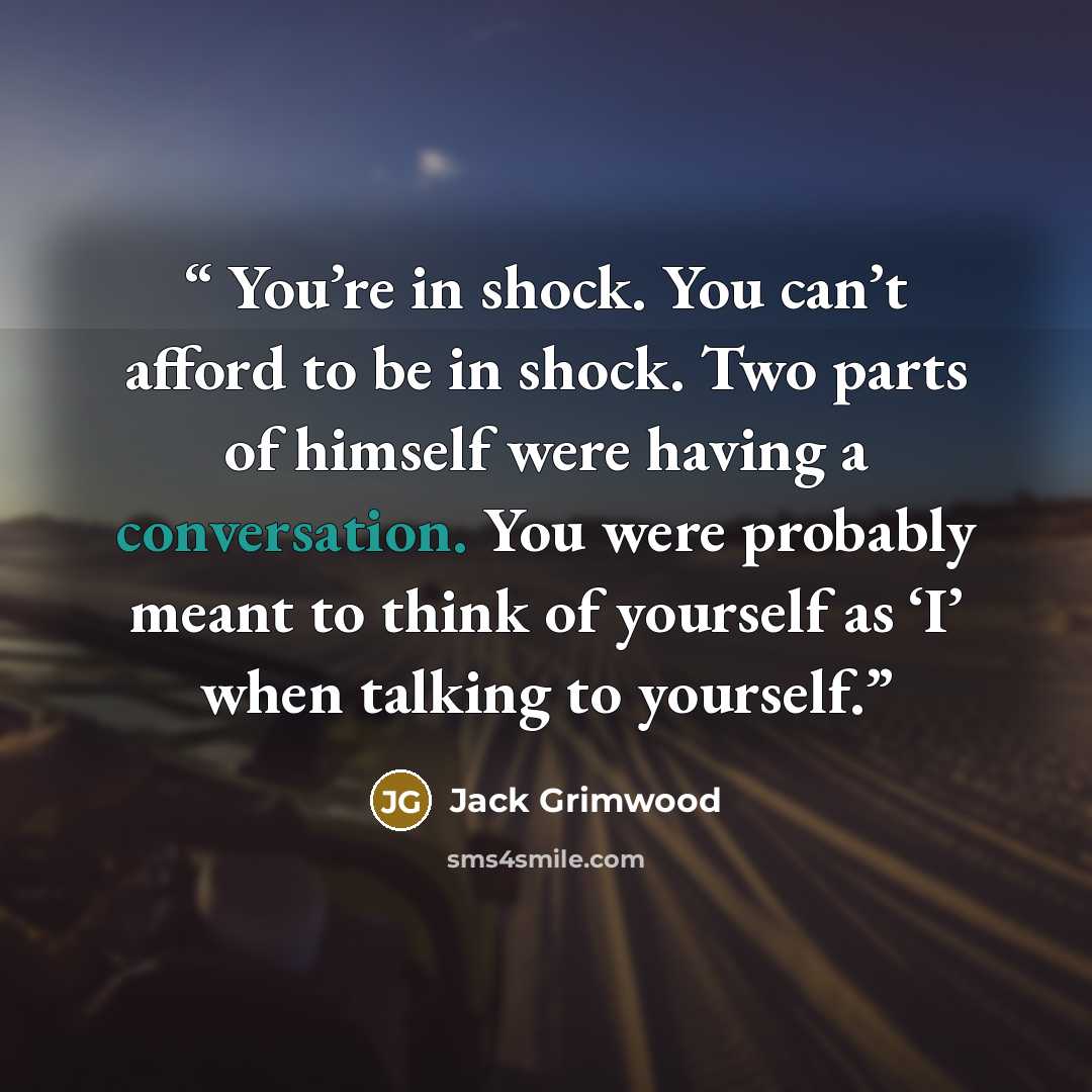 “You’re in shock. You can’t afford to be in shock. Two parts of himself were having a conversation. You were probably meant to think of yourself as ‘I’ when talking to yourself.” quote by Jack Grimwood