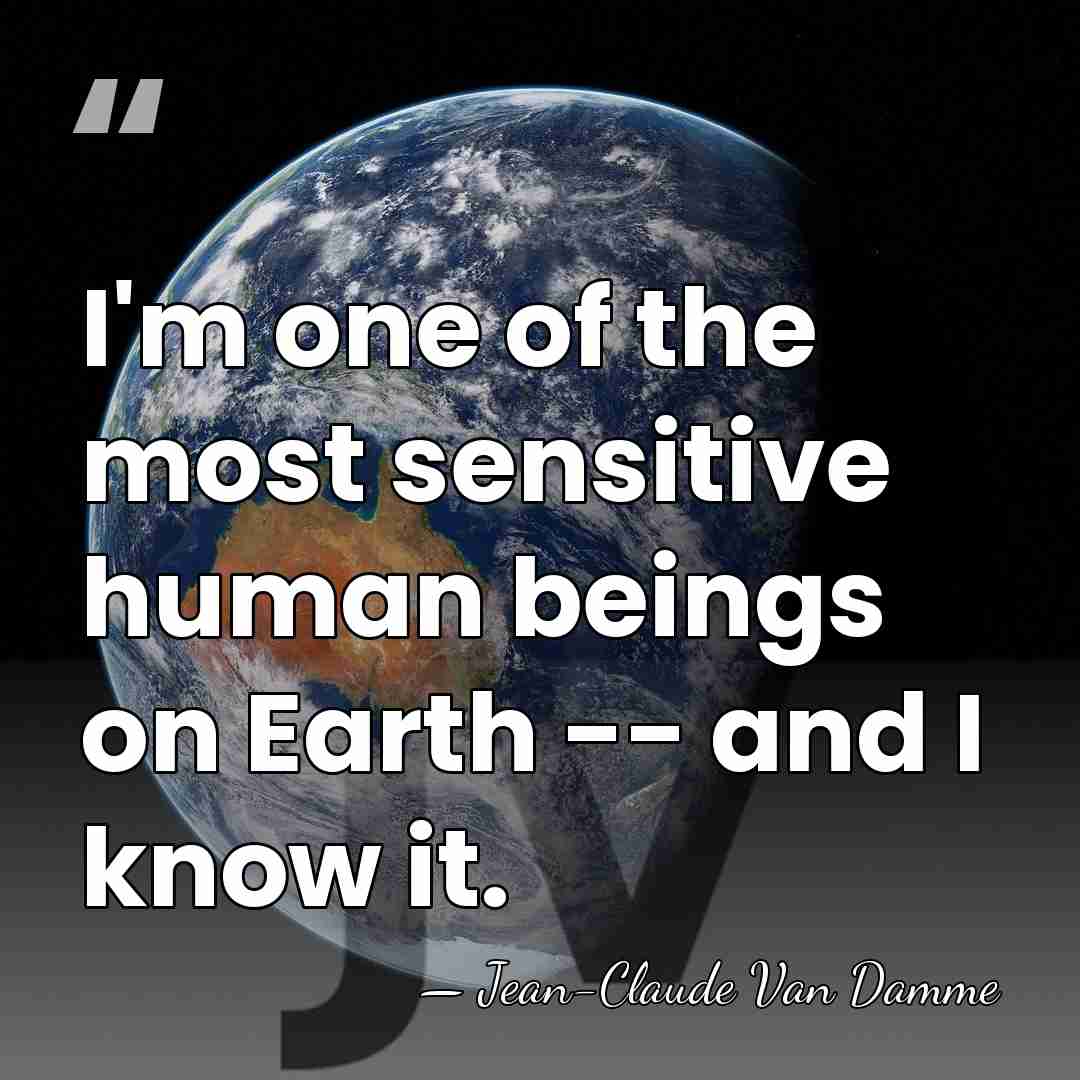 I'm one of the most sensitive human beings on Earth -- and&hellip; - Jean-Claude Van Damme