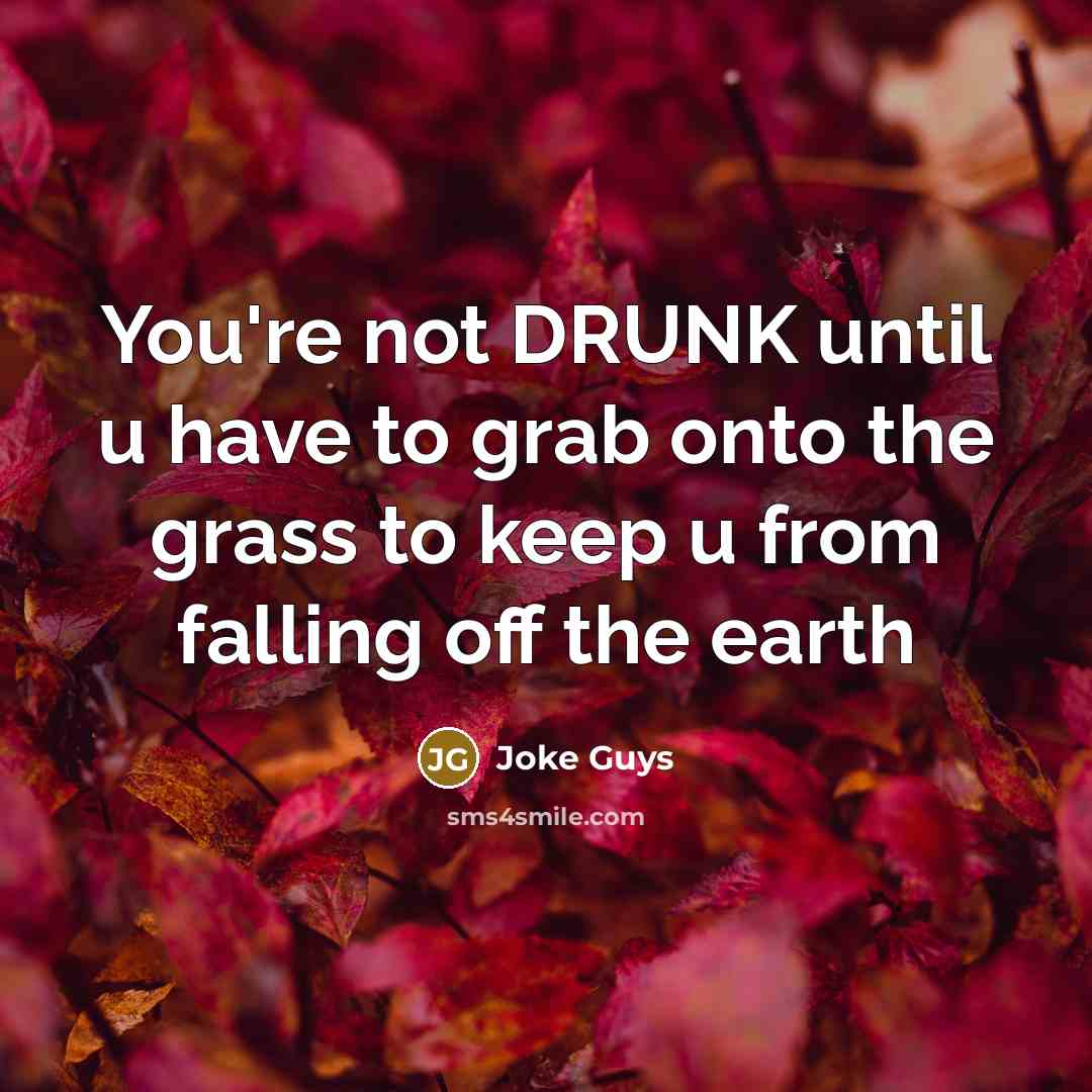 “You're not DRUNK until u have to grab onto the grass to keep u from falling off the earth” quote by Joke Guys