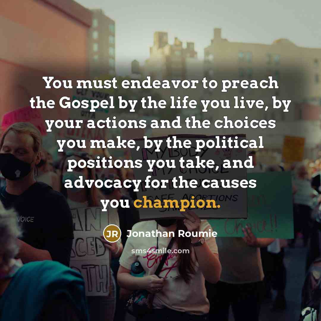 “You must endeavor to preach the Gospel by the life you live, by your actions and the choices you make, by the political positions you take, and advocacy for the causes you champion.” quote by Jonathan Roumie