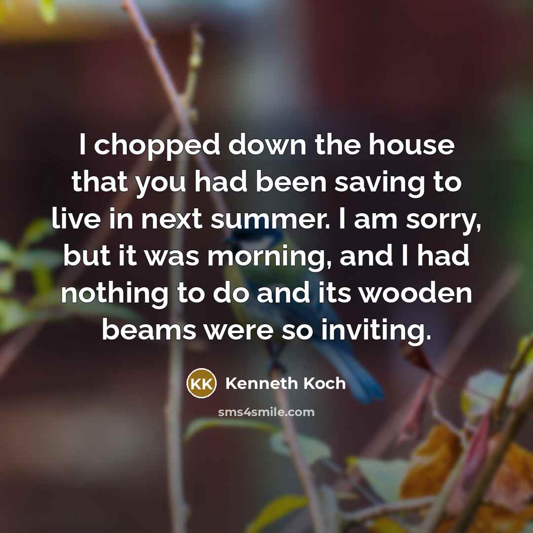 “I chopped down the house that you had been saving…” quote by Kenneth Koch