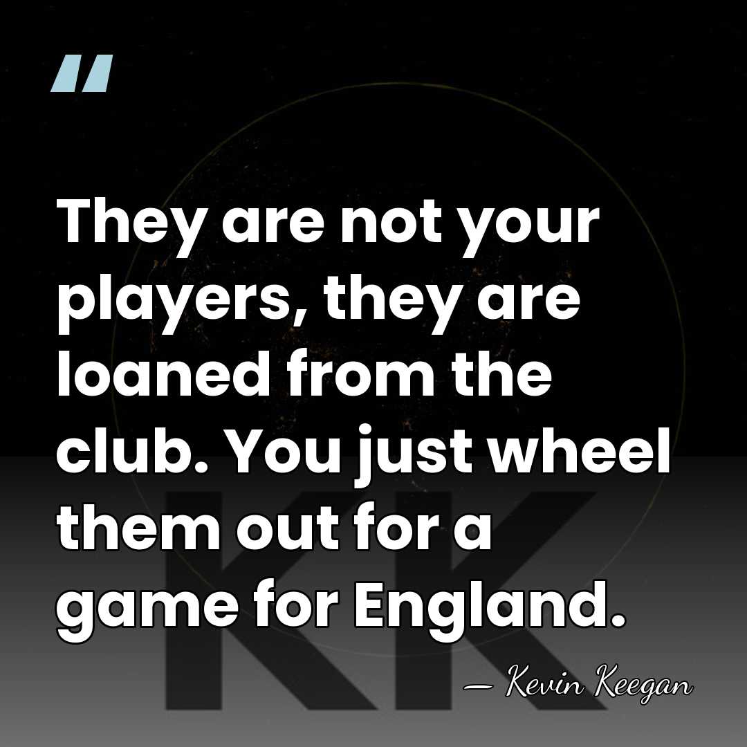 They are not your players, they are loaned from the club. You&hellip; - Kevin Keegan