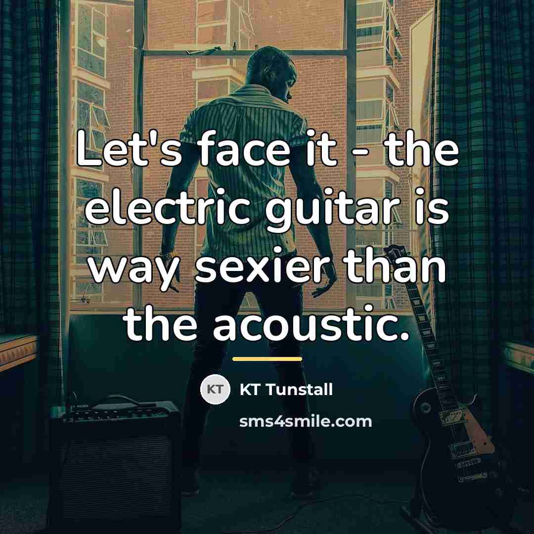 “Let's face it - the electric guitar is way sexier…” quote by KT Tunstall