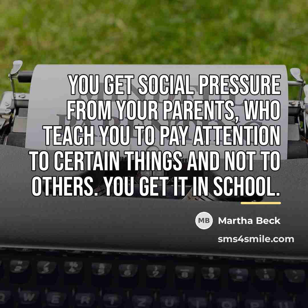 “You get social pressure from your parents, who teach you…” quote by Martha Beck