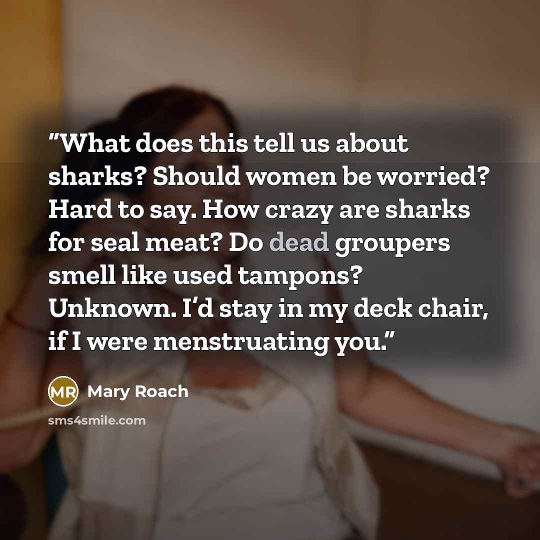 “What does this tell us about sharks? Should women be worried? Hard to say. How crazy are sharks for seal meat? Do dead groupers smell like used tampons? Unknown. I’d stay in my deck chair, if I were menstruating you.” quote by Mary Roach