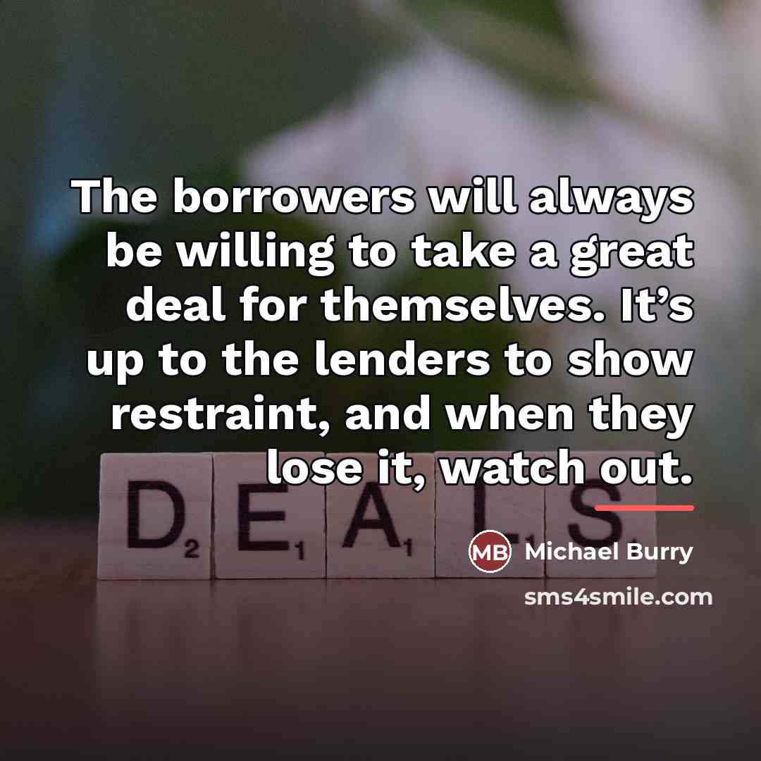 “The borrowers will always be willing to take a great…” quote by Michael Burry