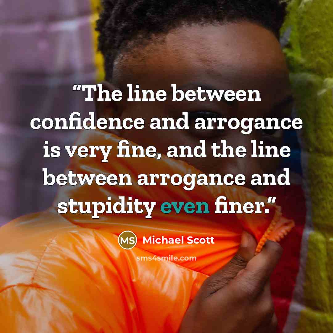 “The line between confidence and arrogance is very fine, and the line between arrogance and stupidity even finer.” quote by Michael Scott