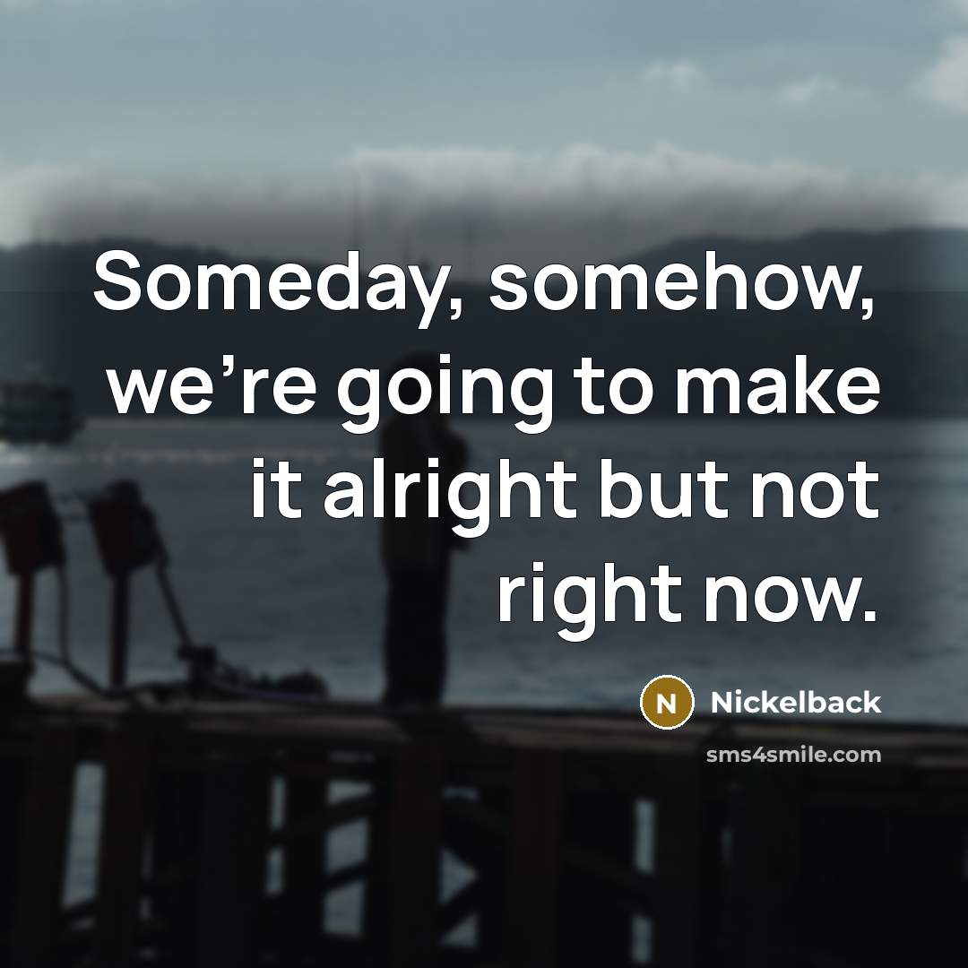 “Someday, somehow, we're going to make it alright but not…” quote by Nickelback