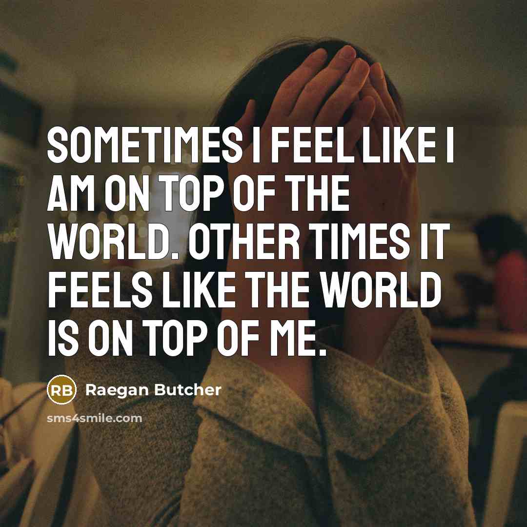 “Sometimes I feel like I am on top of the world. Other times it feels like the world is on top of me.” quote by Raegan Butcher