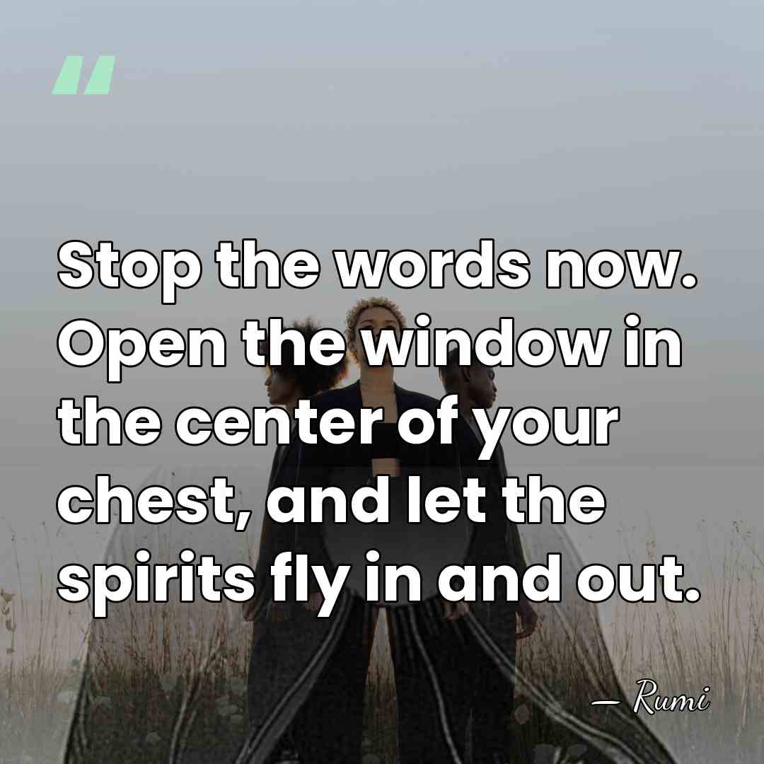Stop the words now. Open the window in the center of your&hellip; - Rumi