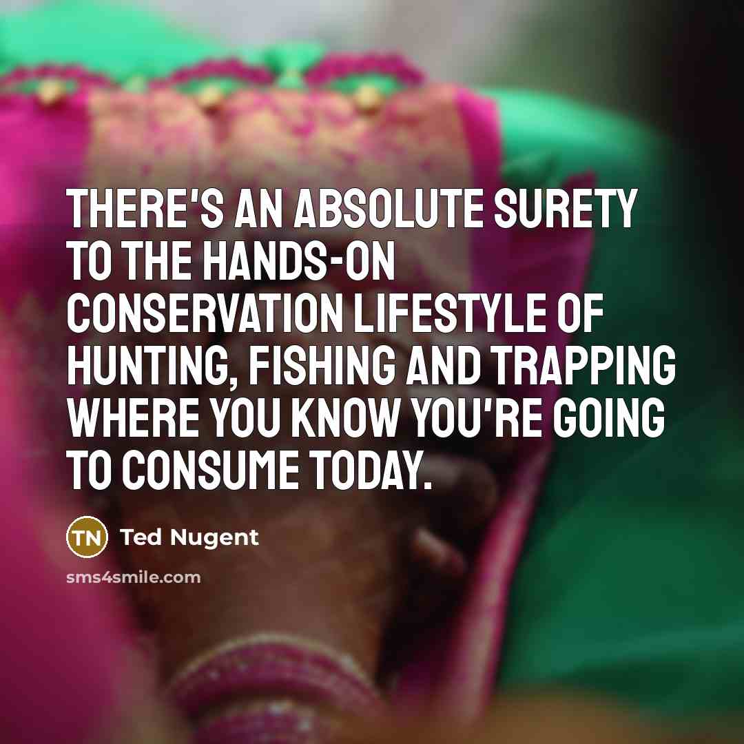 “There's an absolute surety to the hands-on conservation lifestyle of…” quote by Ted Nugent