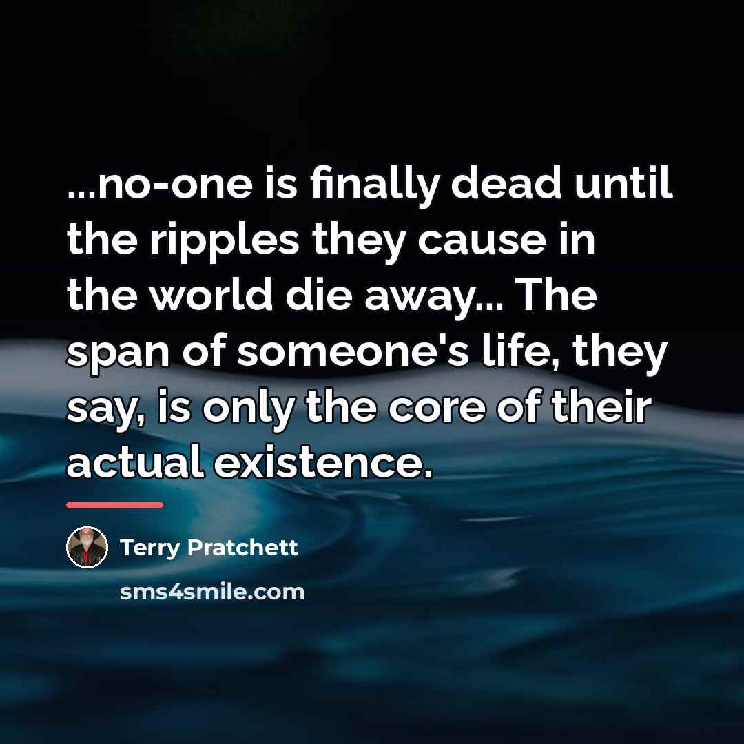 “...no-one is finally dead until the ripples they cause in…” quote by Terry Pratchett