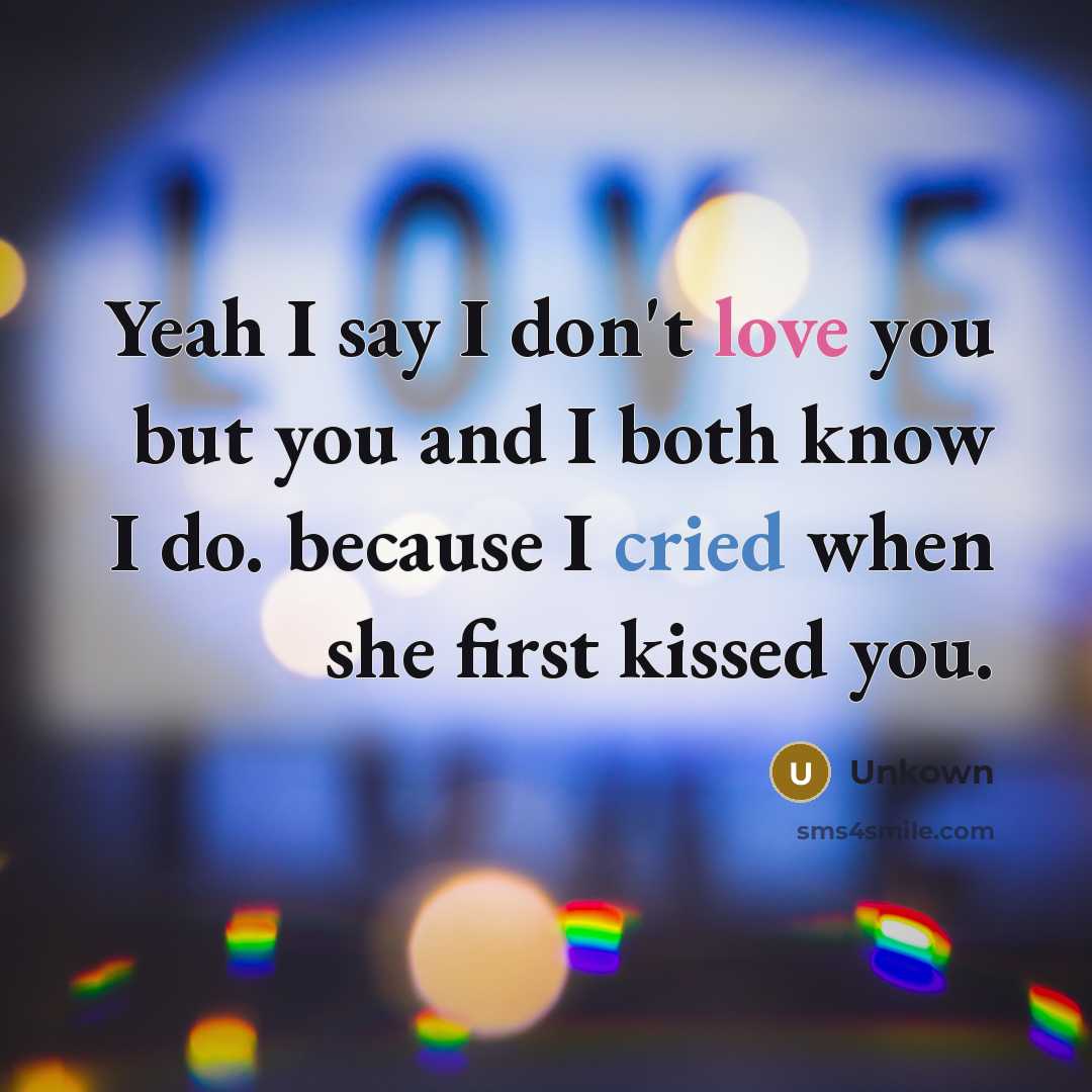 “Yeah I say I don't love you but you and I both know I do. because I cried when she first kissed you.” quote by Unkown