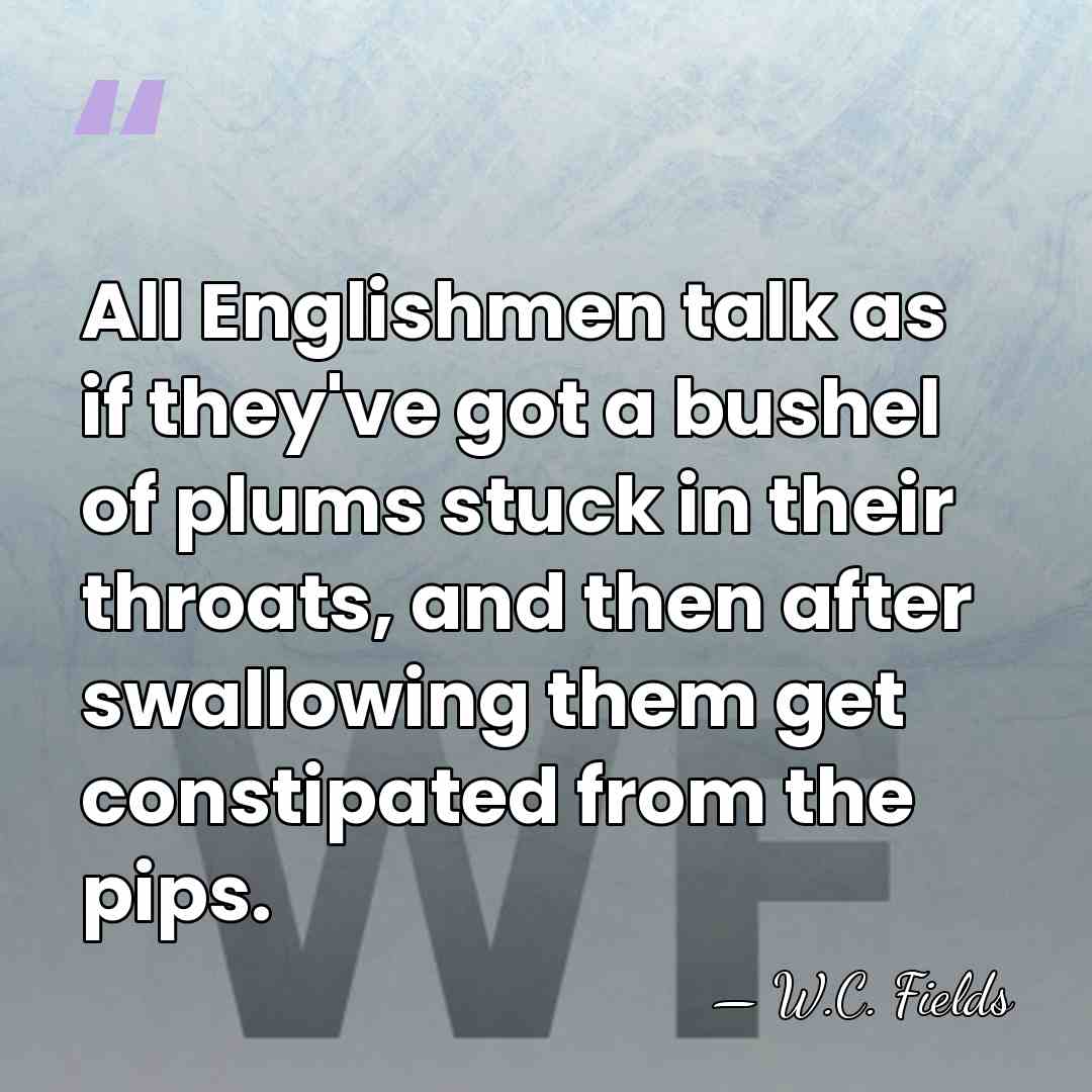All Englishmen talk as if they've got a bushel of plums stuck&hellip; - W.C. Fields