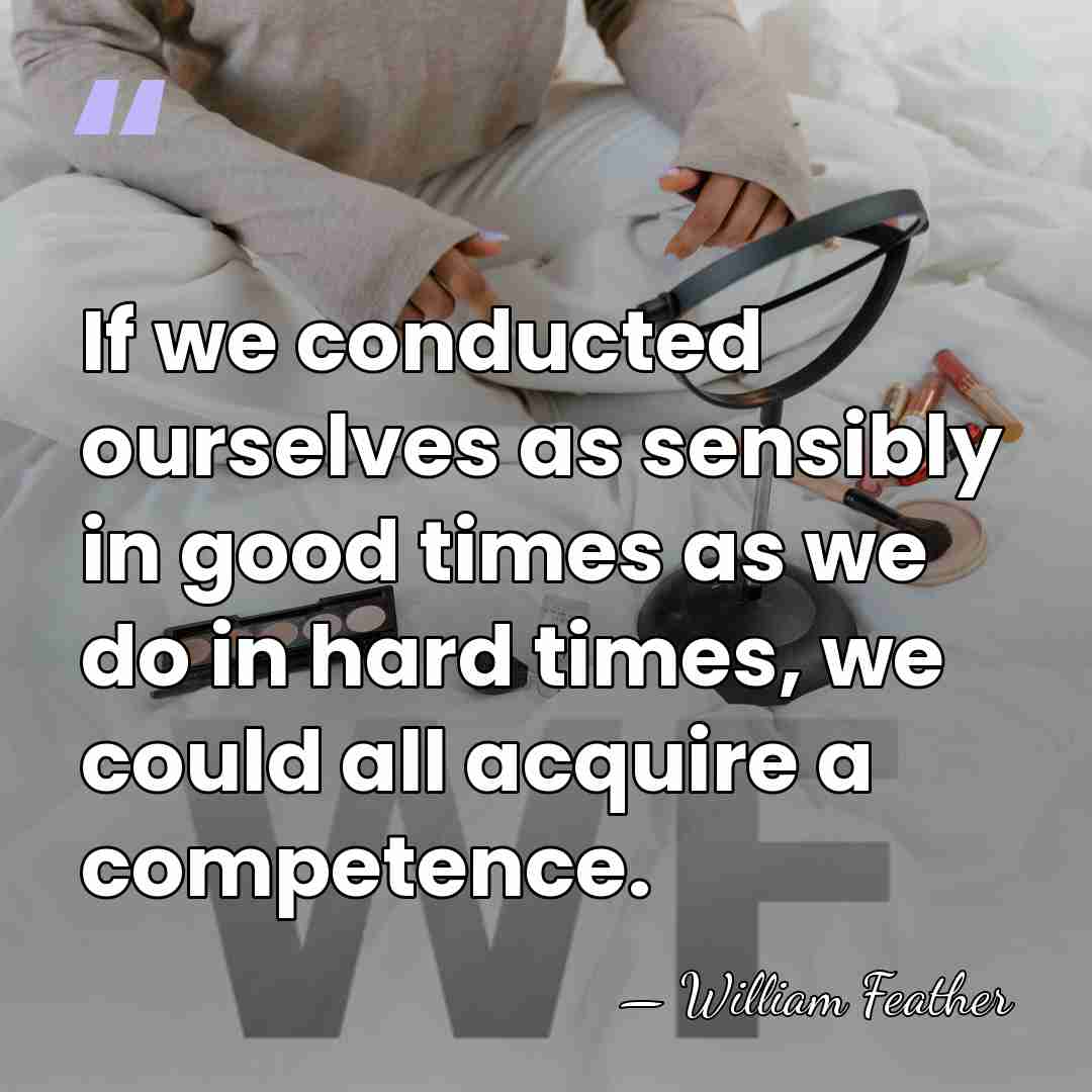 If we conducted ourselves as sensibly in good times as we do&hellip; - William Feather