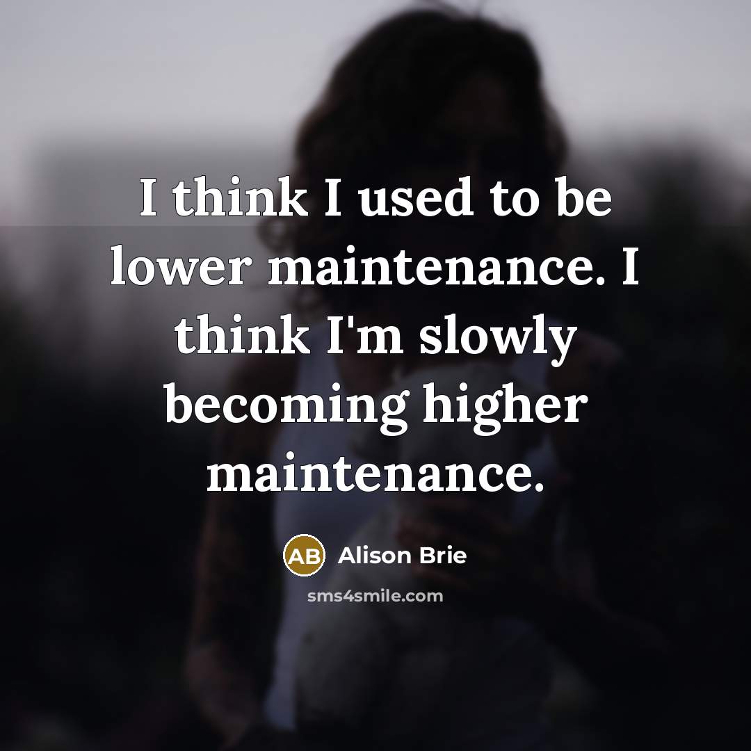 “I think I used to be lower maintenance. I think…” quote by Alison Brie