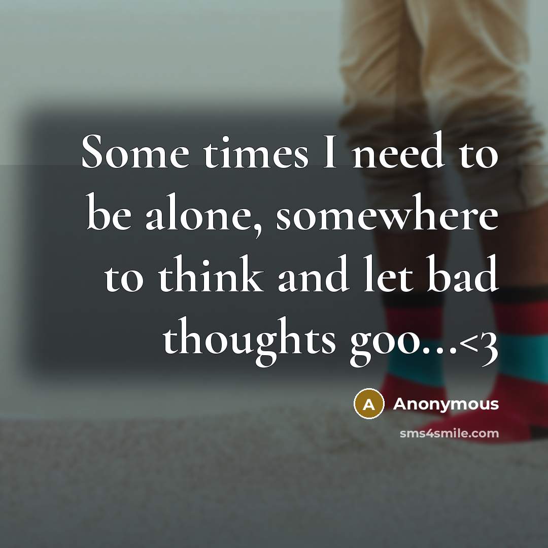 “Some times I need to be alone, somewhere to think and let bad thoughts goo...” quote by Anonymous