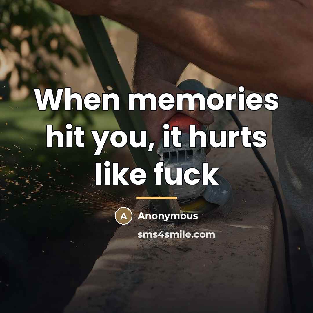 “When memories hit you, it hurts like fuck…” quote by Anonymous