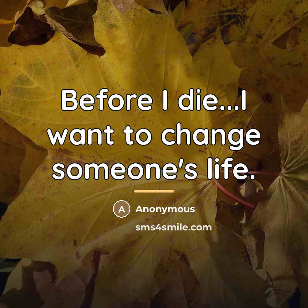 “Before I die...I want to change someone's life.…” quote by Anonymous