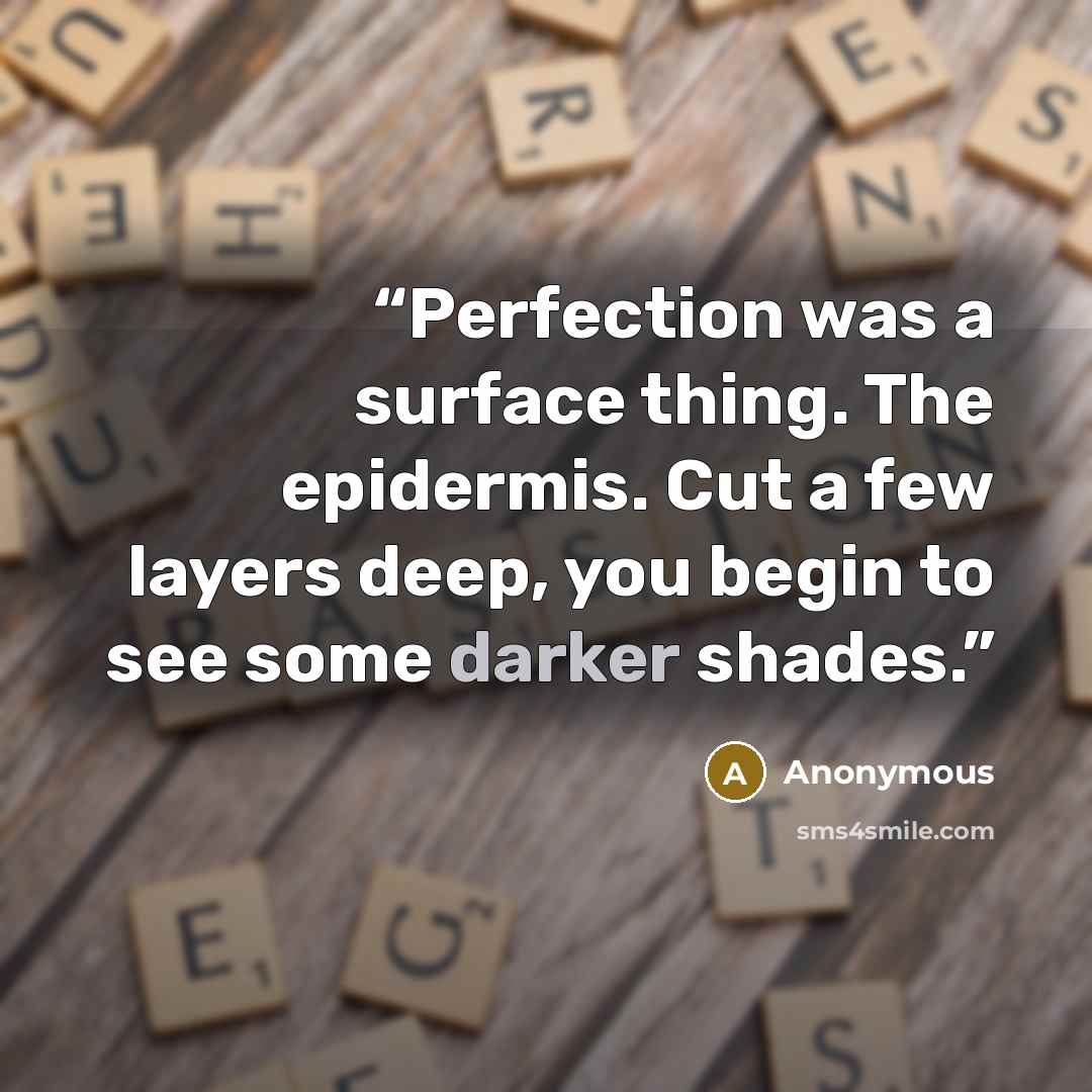 “Perfection was a surface thing. The epidermis. Cut a few layers deep, you begin to see some darker shades.” quote by Anonymous