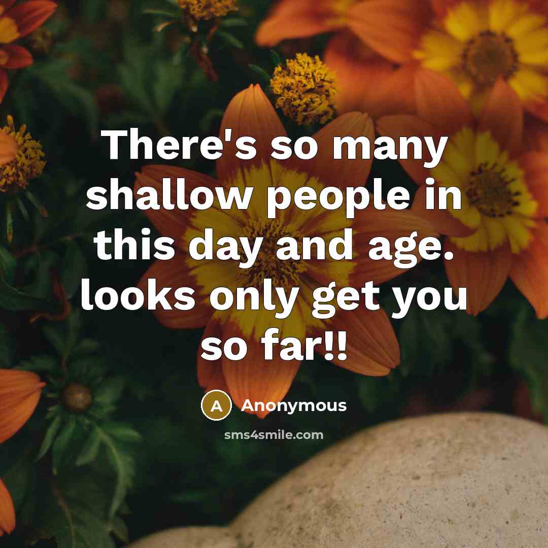 “There's so many shallow people in this day and age. looks only get you so far!!” quote by Anonymous