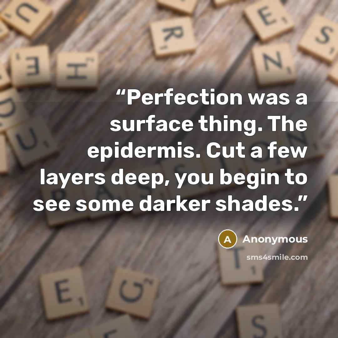 “Perfection was a surface thing. The epidermis. Cut a few layers deep, you begin to see some darker shades.” quote by Anonymous