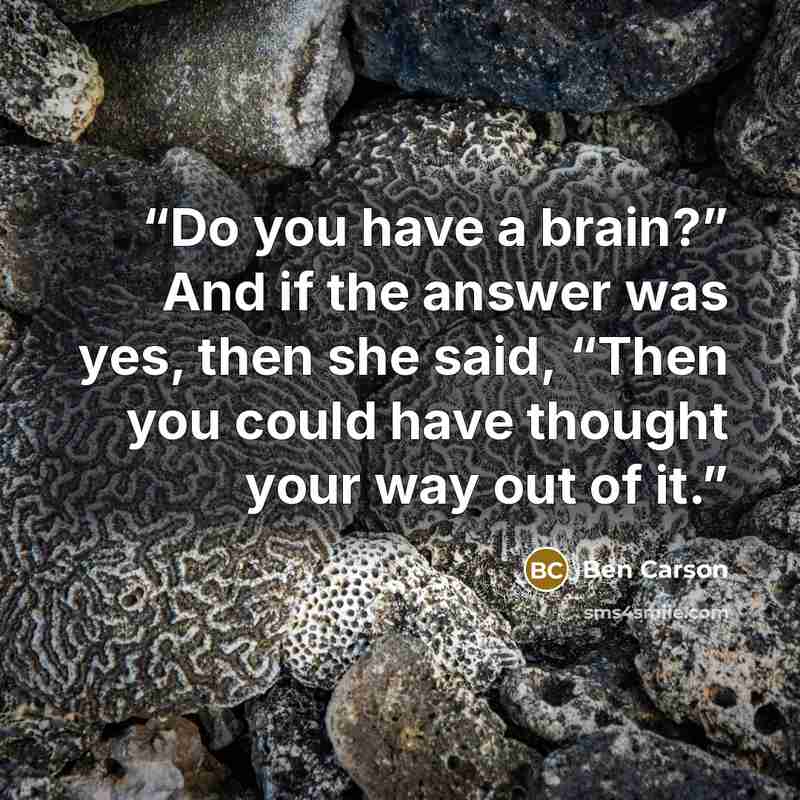 “Do you have a brain?” And if the answer was yes, then she said, “Then you could have thought your way out of it.” quote by Ben Carson