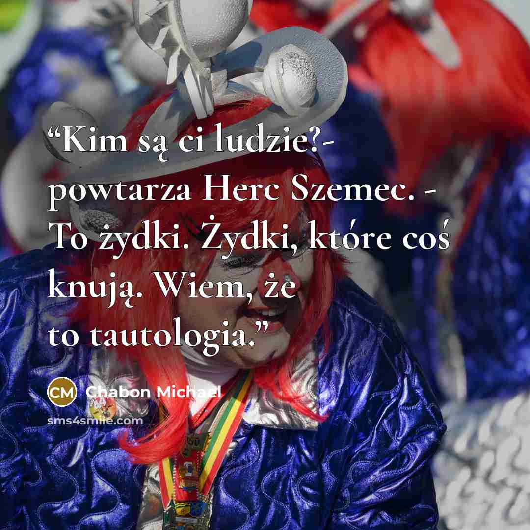 “Kim są ci ludzie?- powtarza Herc Szemec. - To żydki. Żydki, które coś knują. Wiem, że to tautologia.” quote by Chabon Michael