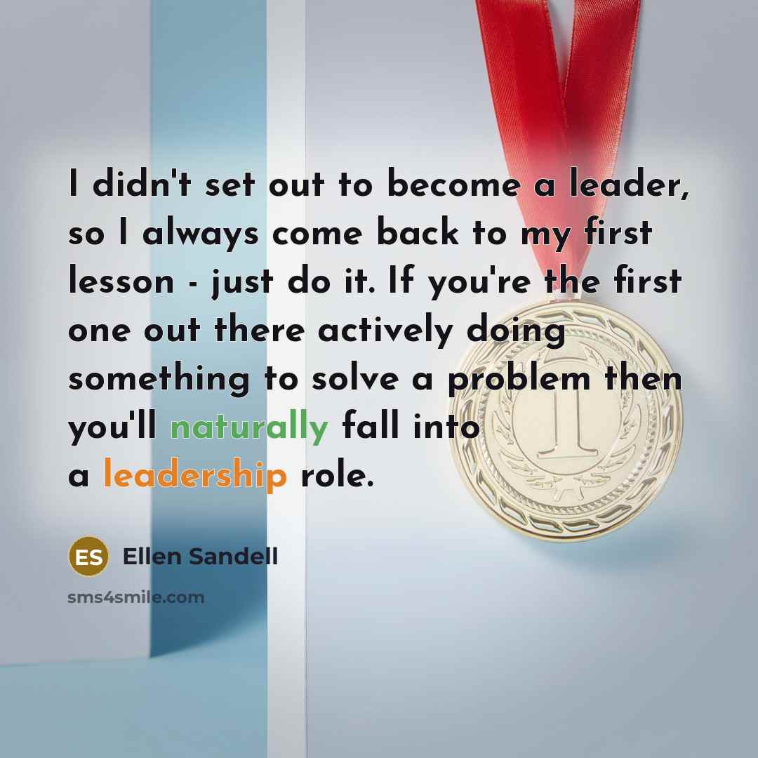 “I didn't set out to become a leader, so I always come back to my first lesson - just do it. If you're the first one out there actively doing something to solve a problem then you'll naturally fall into a leadership role.” quote by Ellen Sandell