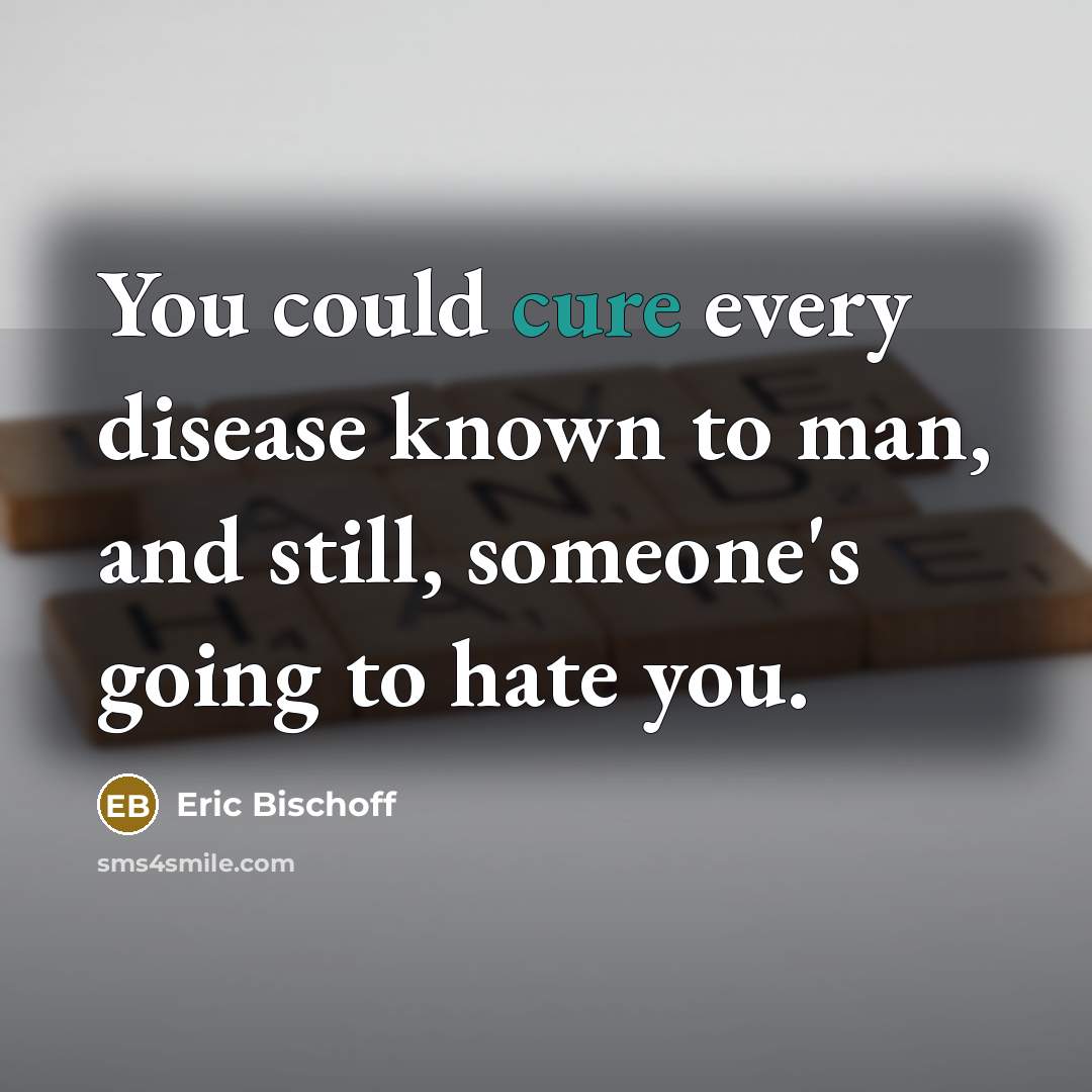 “You could cure every disease known to man, and still,…” quote by Eric Bischoff