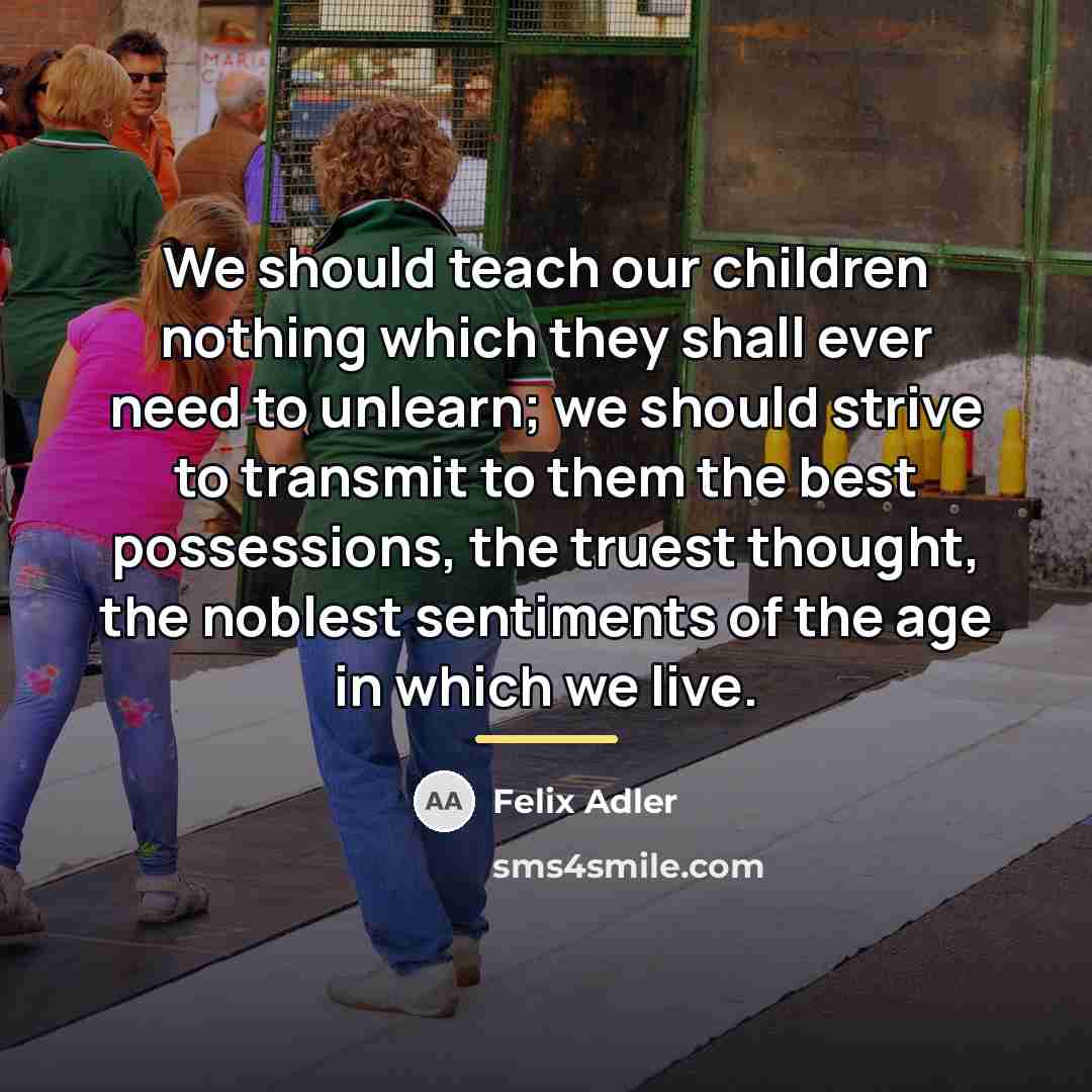 “We should teach our children nothing which they shall ever…” quote by Felix Adler