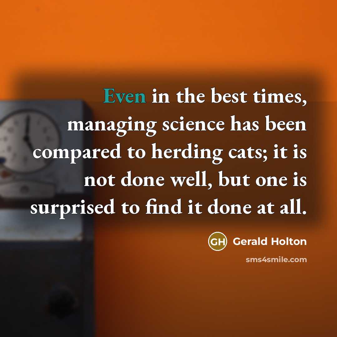 “Even in the best times, managing science has been compared to herding cats; it is not done well, but one is surprised to find it done at all.” quote by Gerald Holton