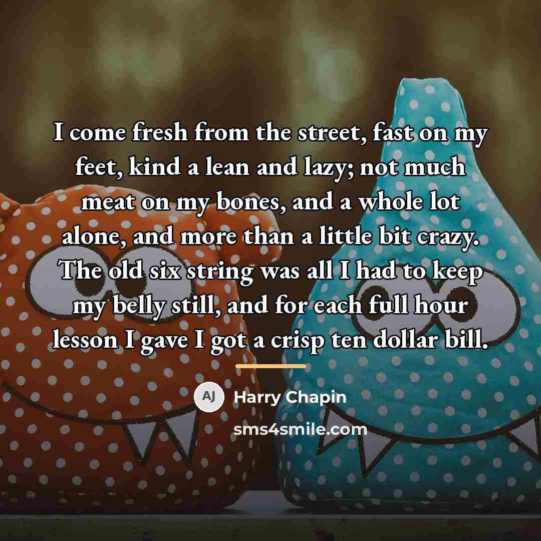 “I come fresh from the street, fast on my feet,…” quote by Harry Chapin