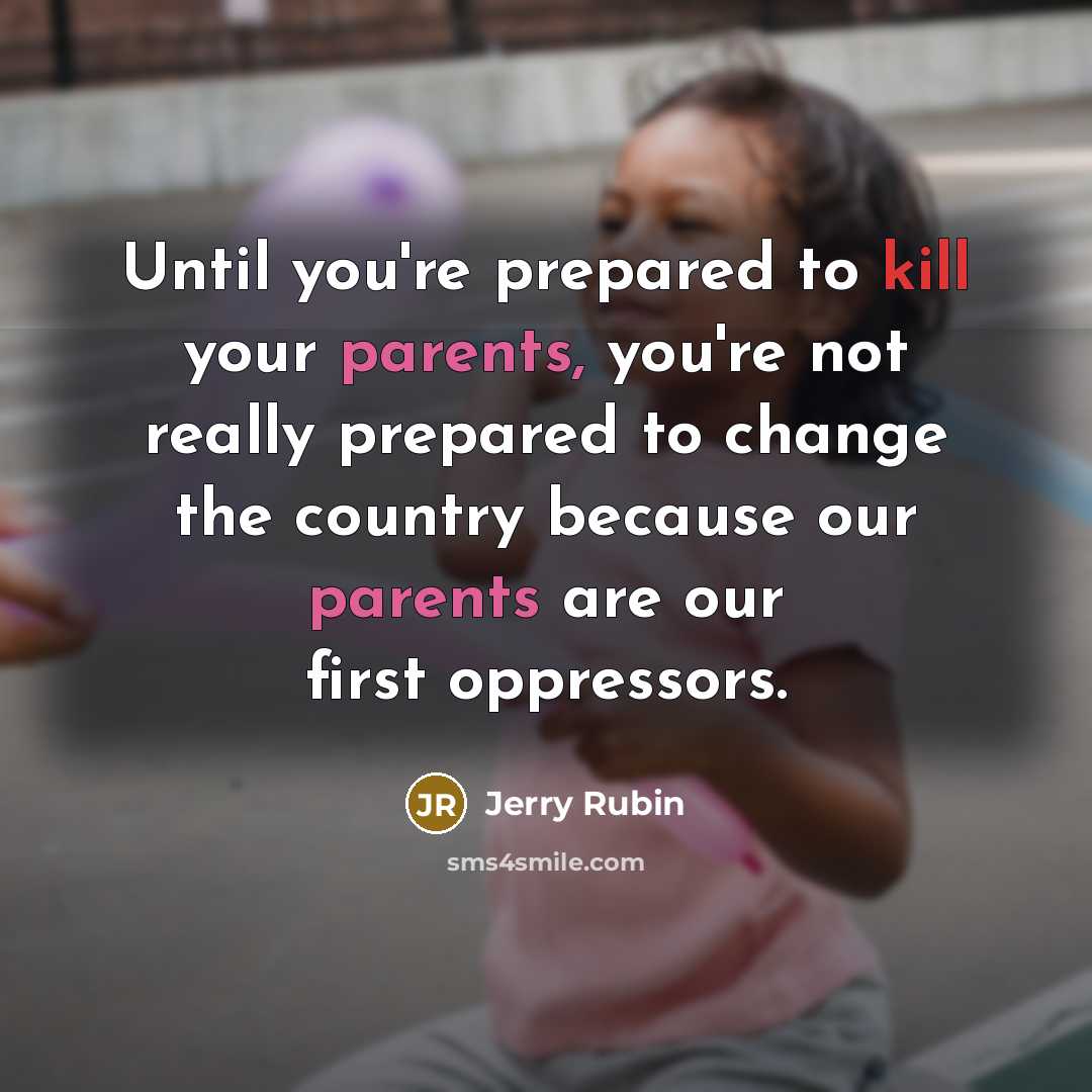 “Until you're prepared to kill your parents, you're not really prepared to change the country because our parents are our first oppressors.” quote by Jerry Rubin