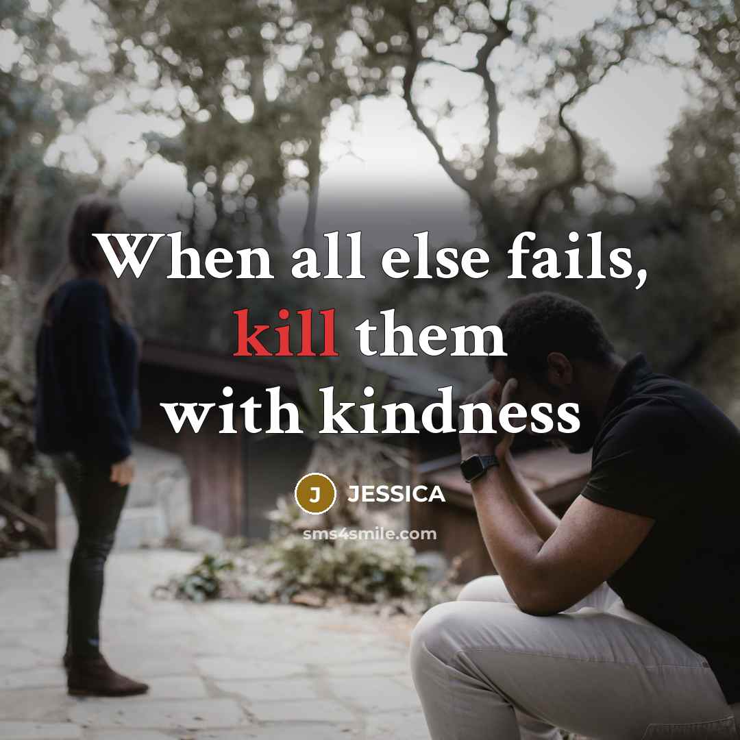 “When all else fails, kill them with kindness…” quote by Jessica