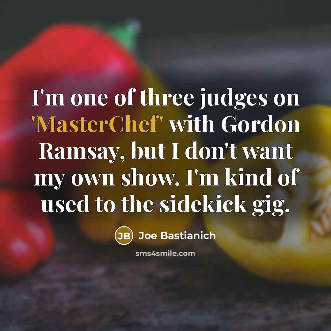 “I'm one of three judges on 'MasterChef' with Gordon Ramsay, but I don't want my own show. I'm kind of used to the sidekick gig.” quote by Joe Bastianich