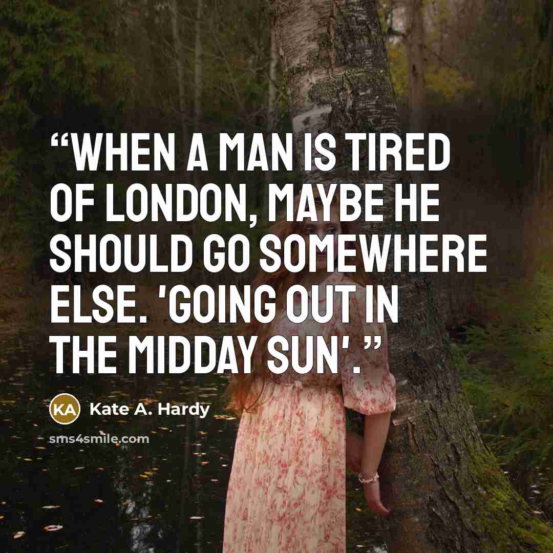 “When a man is tired of London, maybe he should go somewhere else. 'Going out in the Midday Sun'.” quote by Kate A. Hardy