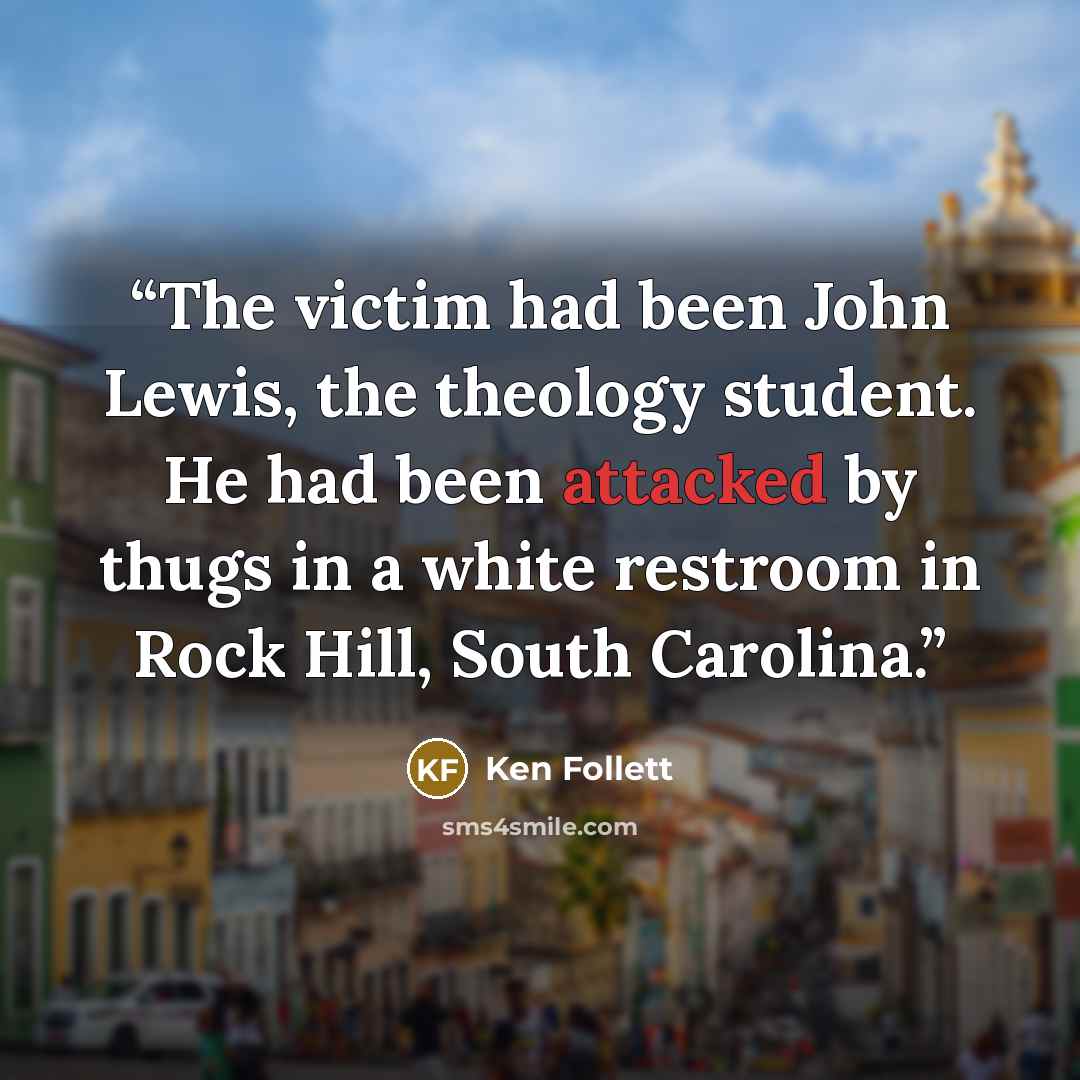 “The victim had been John Lewis, the theology student. He had been attacked by thugs in a white restroom in Rock Hill, South Carolina.” quote by Ken Follett