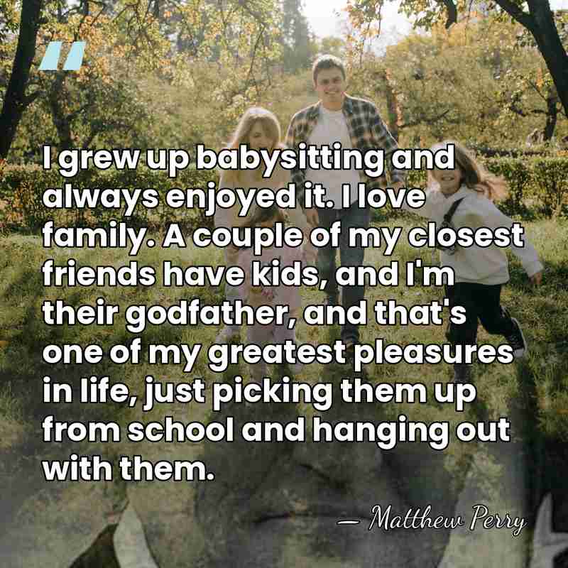 I grew up babysitting and always enjoyed it. I love family. A&hellip; - Matthew Perry