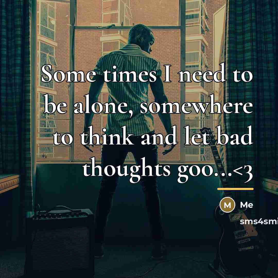 “Some times I need to be alone, somewhere to think…” quote by Me