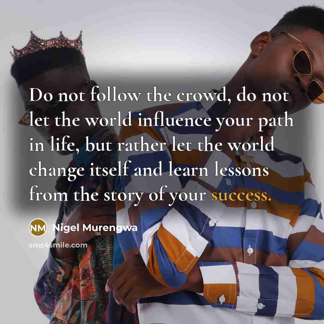 “Do not follow the crowd, do not let the world influence your path in life, but rather let the world change itself and learn lessons from the story of your success.” quote by Nigel Murengwa