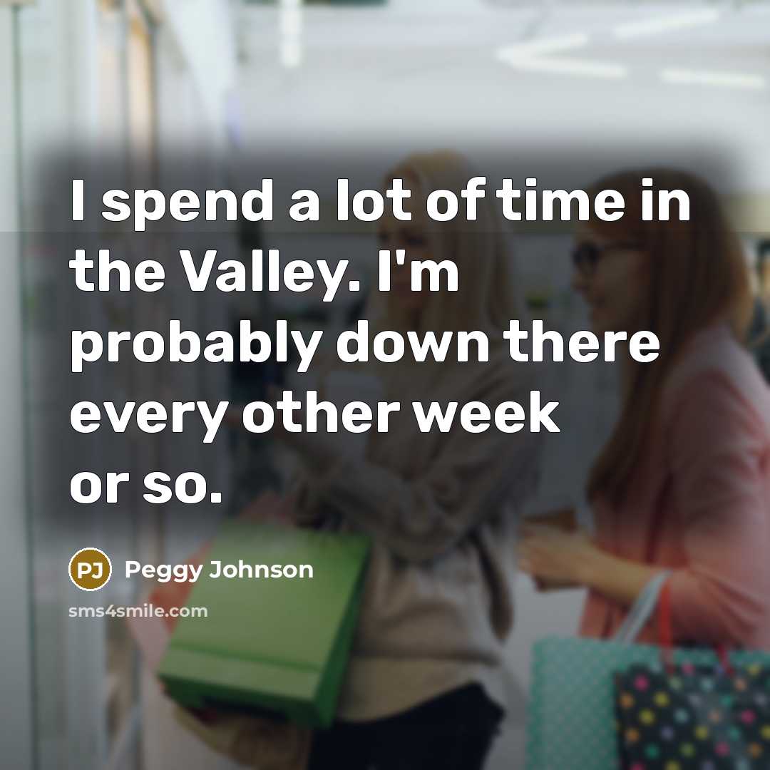 “I spend a lot of time in the Valley. I'm…” quote by Peggy Johnson