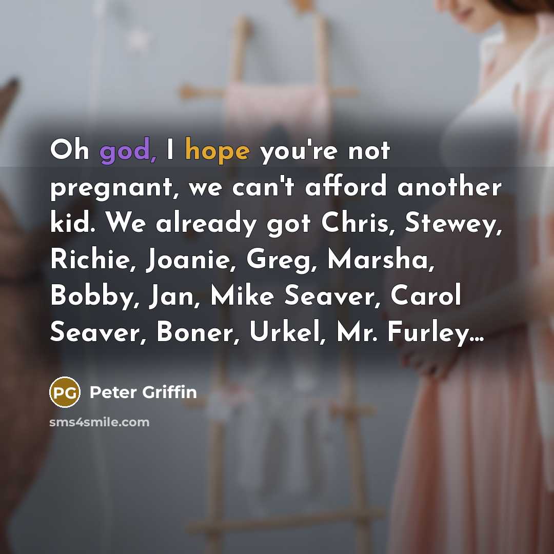 “Oh god, I hope you're not pregnant, we can't afford…” quote by Peter Griffin