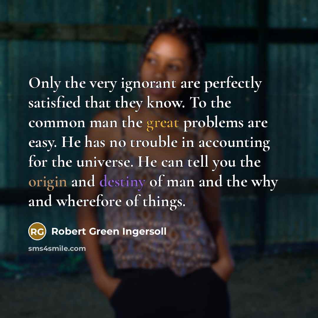 “Only the very ignorant are perfectly satisfied that they know.…” quote by Robert Green Ingersoll