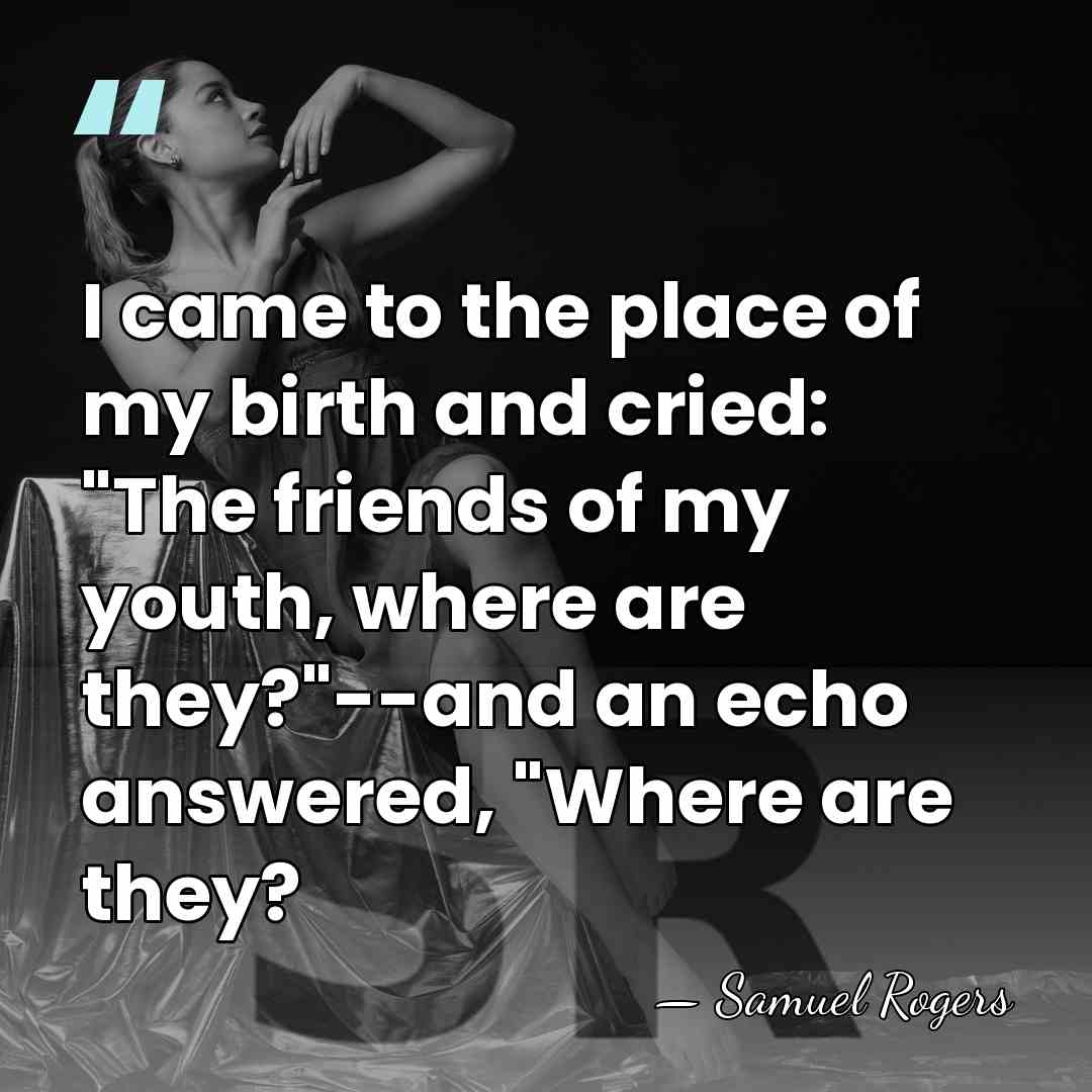 I came to the place of my birth and cried: "The friends&hellip; - Samuel Rogers