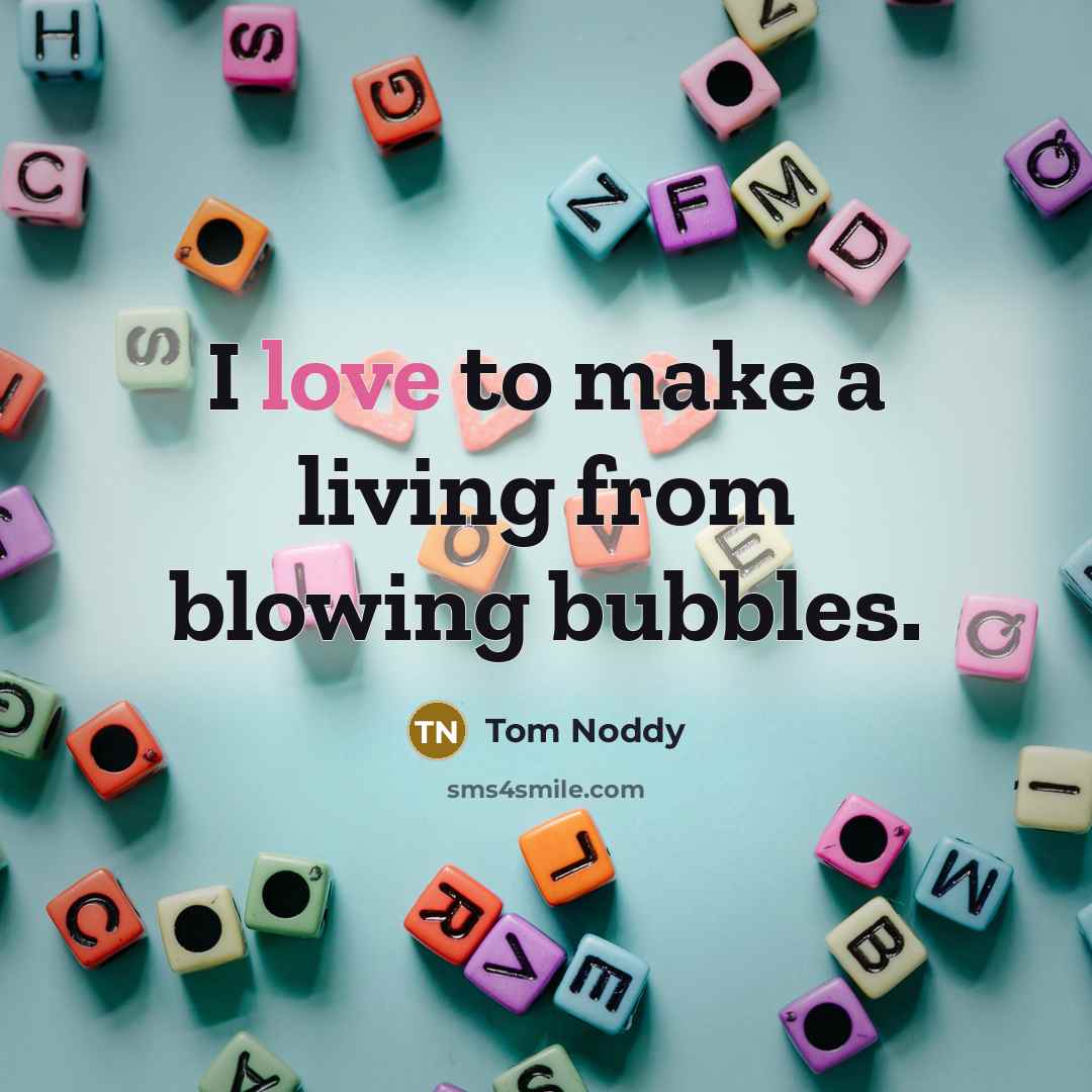 “I love to make a living from blowing bubbles.” quote by Tom Noddy
