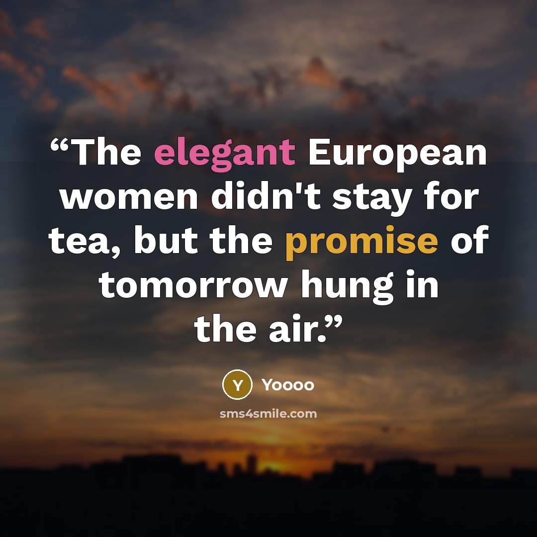 “The elegant European women didn't stay for tea, but the promise of tomorrow hung in the air.” quote by Yoooo