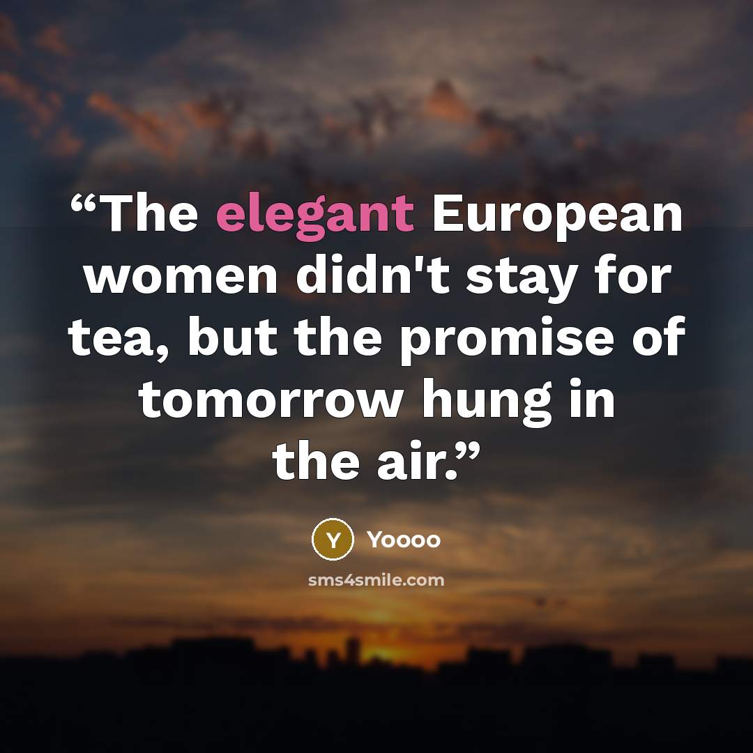 “The elegant European women didn't stay for tea, but the promise of tomorrow hung in the air.” quote by Yoooo