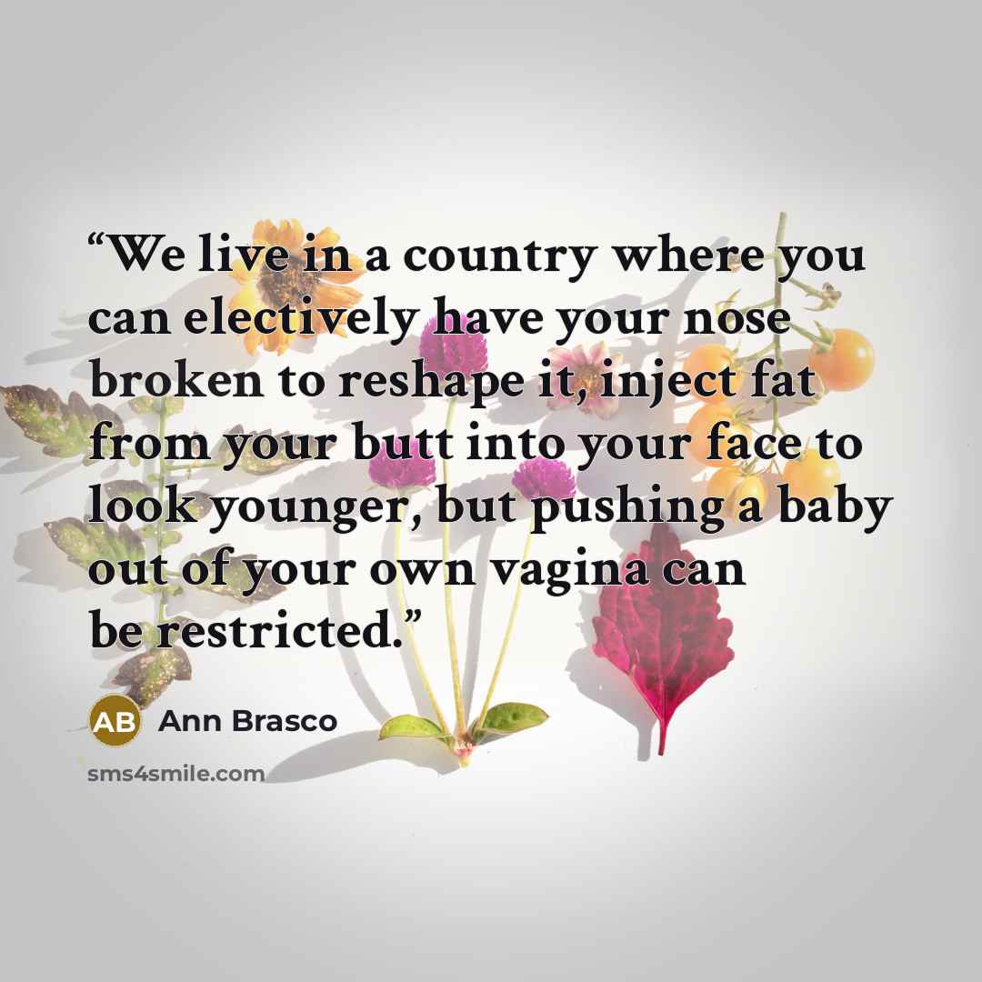 “We live in a country where you can electively have your nose broken to reshape it, inject fat from your butt into your face to look younger, but pushing a baby out of your own vagina can be restricted.” quote by Ann Brasco