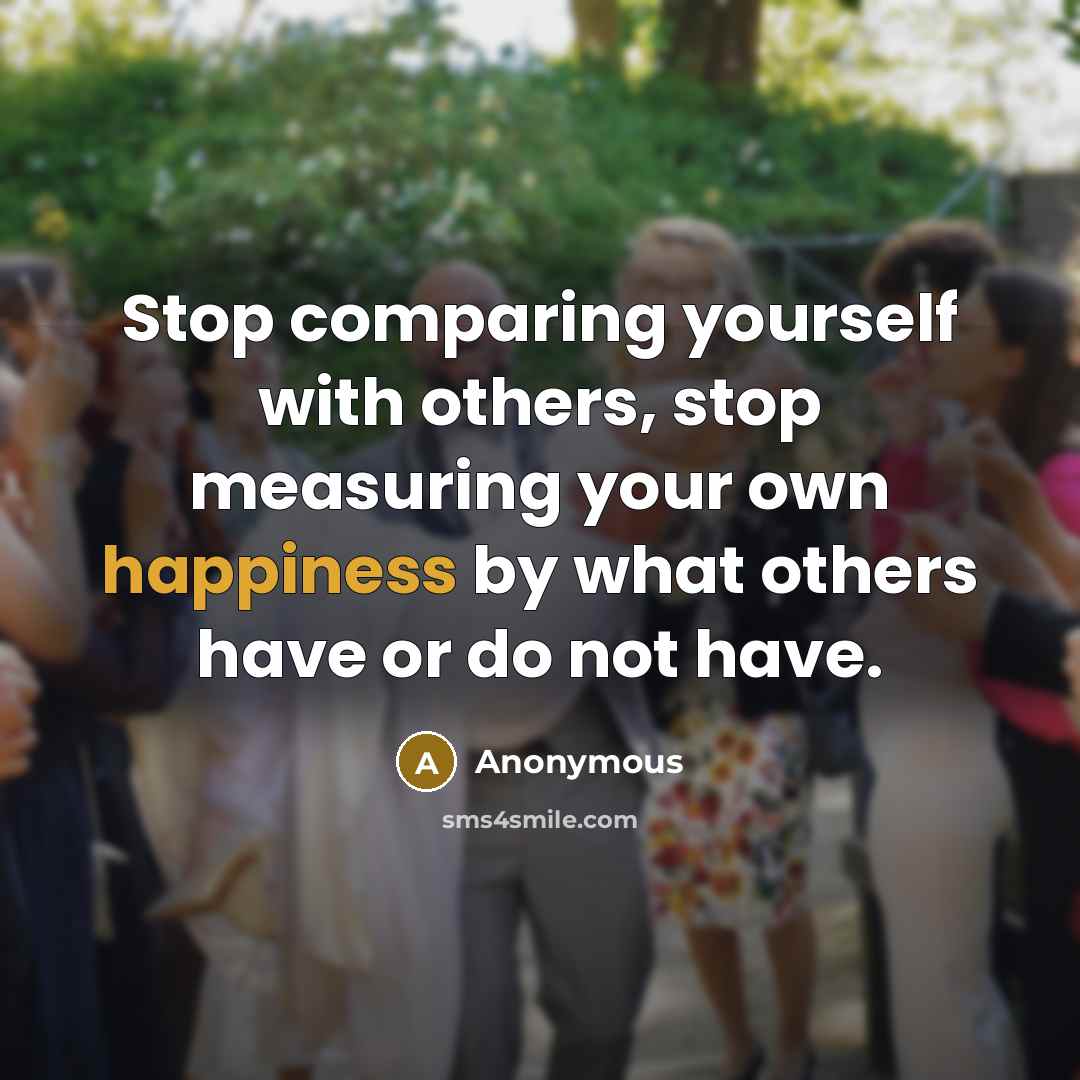 “Stop comparing yourself with others, stop measuring your own happiness by what others have or do not have.” quote by Anonymous